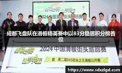 成都飞盘队在滑板精英赛中以83分稳居积分榜首位