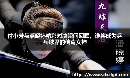 付小芳与潘晓婷精彩对决瞬间回顾，谁将成为乒乓球界的传奇女神